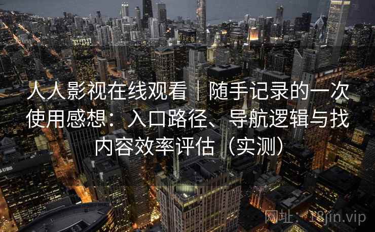 人人影视在线观看｜随手记录的一次使用感想：入口路径、导航逻辑与找内容效率评估（实测）