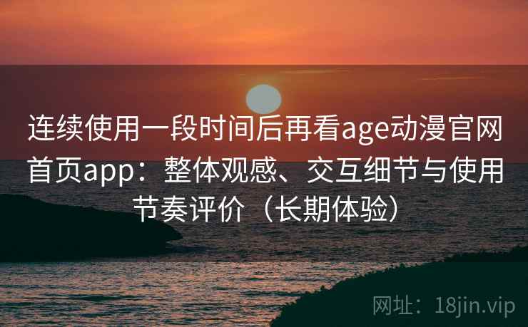 连续使用一段时间后再看age动漫官网首页app：整体观感、交互细节与使用节奏评价（长期体验）