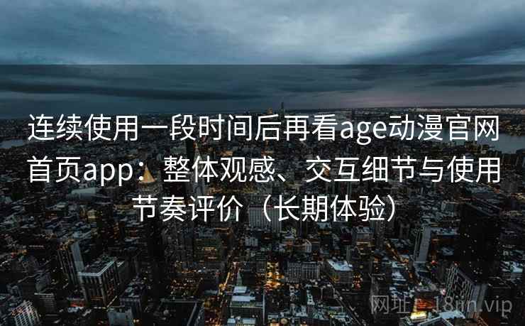 连续使用一段时间后再看age动漫官网首页app：整体观感、交互细节与使用节奏评价（长期体验）
