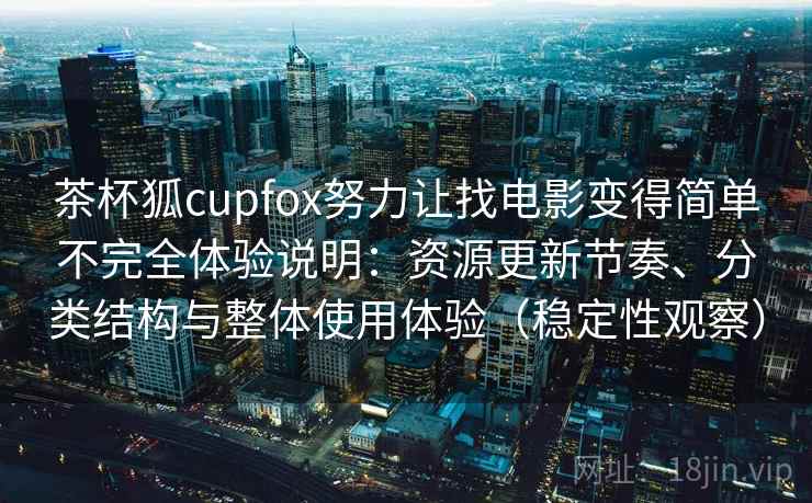 茶杯狐cupfox努力让找电影变得简单不完全体验说明：资源更新节奏、分类结构与整体使用体验（稳定性观察）
