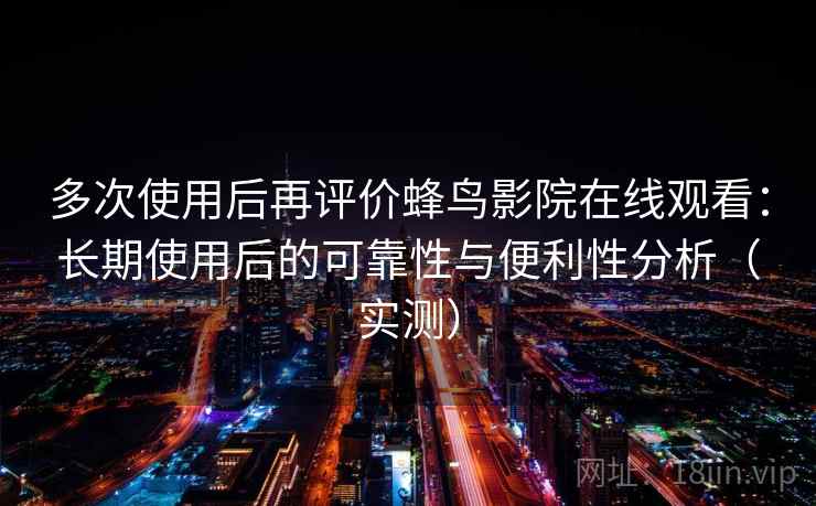 多次使用后再评价蜂鸟影院在线观看：长期使用后的可靠性与便利性分析（实测）