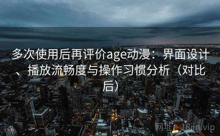 多次使用后再评价age动漫：界面设计、播放流畅度与操作习惯分析（对比后）
