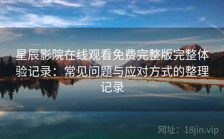 星辰影院在线观看免费完整版完整体验记录：常见问题与应对方式的整理记录