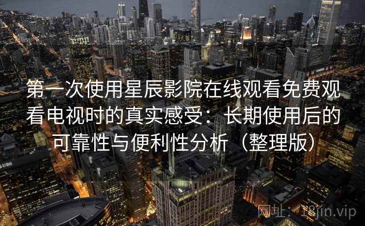 第一次使用星辰影院在线观看免费观看电视时的真实感受：长期使用后的可靠性与便利性分析（整理版）