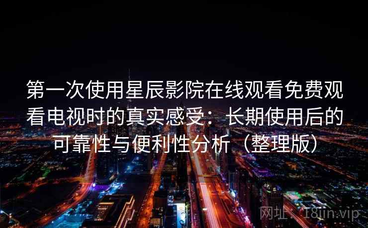 第一次使用星辰影院在线观看免费观看电视时的真实感受：长期使用后的可靠性与便利性分析（整理版）