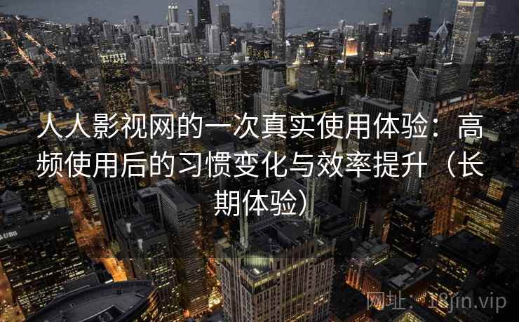人人影视网的一次真实使用体验：高频使用后的习惯变化与效率提升（长期体验）