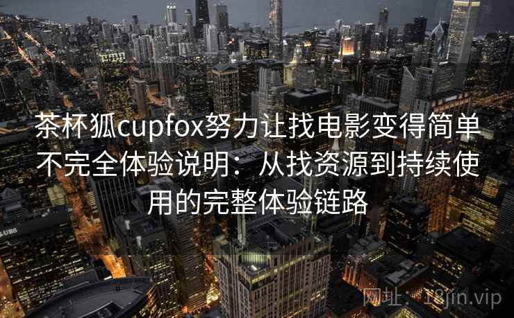 茶杯狐cupfox努力让找电影变得简单不完全体验说明：从找资源到持续使用的完整体验链路