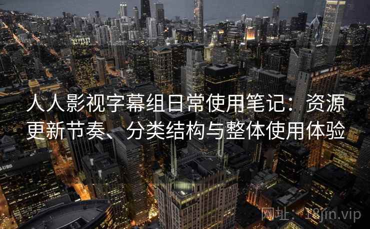 人人影视字幕组日常使用笔记：资源更新节奏、分类结构与整体使用体验