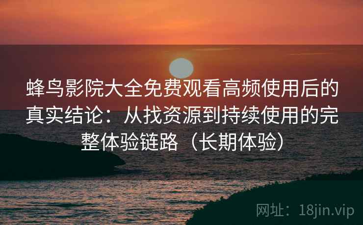 蜂鸟影院大全免费观看高频使用后的真实结论：从找资源到持续使用的完整体验链路（长期体验）