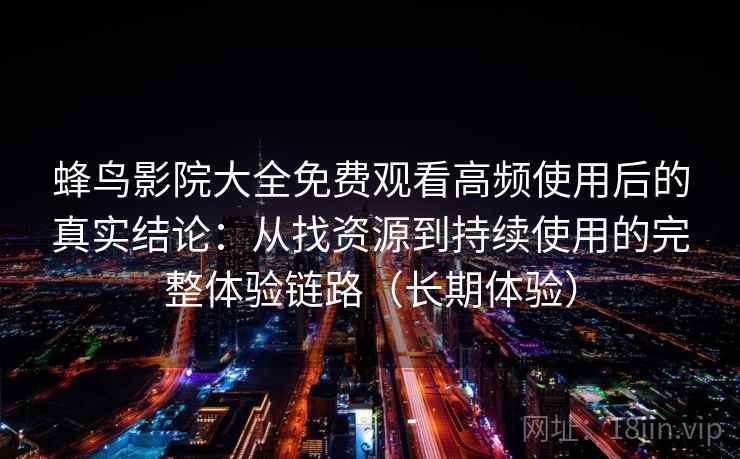 蜂鸟影院大全免费观看高频使用后的真实结论：从找资源到持续使用的完整体验链路（长期体验）