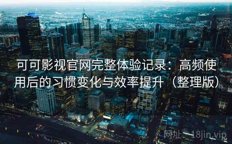 可可影视官网完整体验记录：高频使用后的习惯变化与效率提升（整理版）