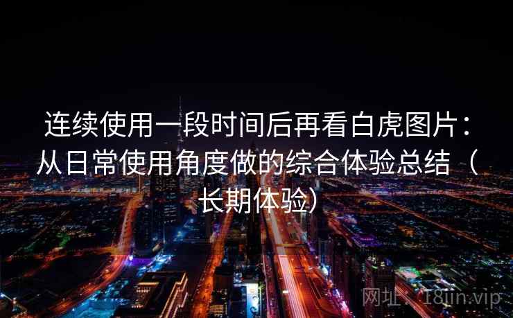 连续使用一段时间后再看白虎图片：从日常使用角度做的综合体验总结（长期体验）
