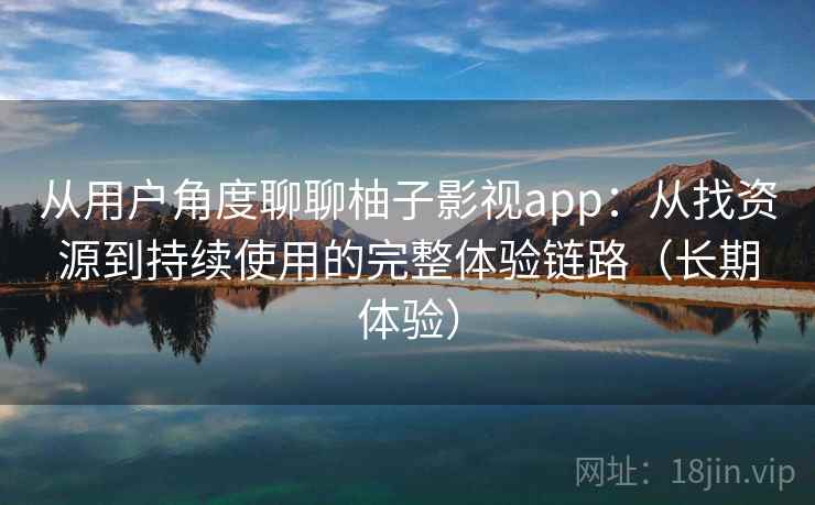 从用户角度聊聊柚子影视app：从找资源到持续使用的完整体验链路（长期体验）