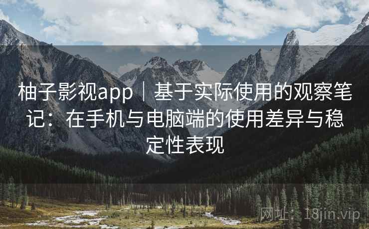 柚子影视app｜基于实际使用的观察笔记：在手机与电脑端的使用差异与稳定性表现