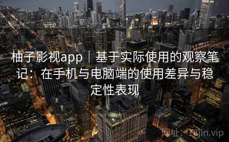 柚子影视app｜基于实际使用的观察笔记：在手机与电脑端的使用差异与稳定性表现