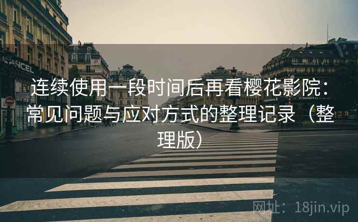 连续使用一段时间后再看樱花影院：常见问题与应对方式的整理记录（整理版）