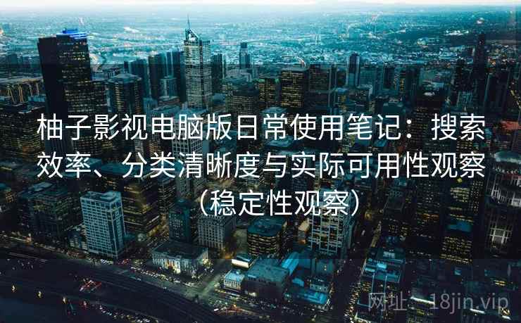 柚子影视电脑版日常使用笔记：搜索效率、分类清晰度与实际可用性观察（稳定性观察）