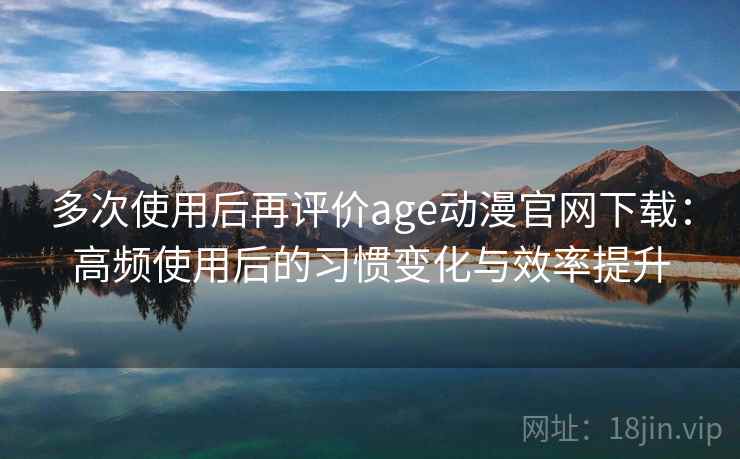多次使用后再评价age动漫官网下载：高频使用后的习惯变化与效率提升