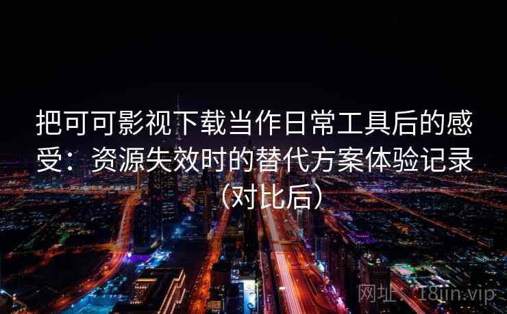 把可可影视下载当作日常工具后的感受:资源失效时的替代方案体验记录(对比后) 把可可影视下载当作日常工具后的感受:资源失效时的替代方案体验记录(对比后)