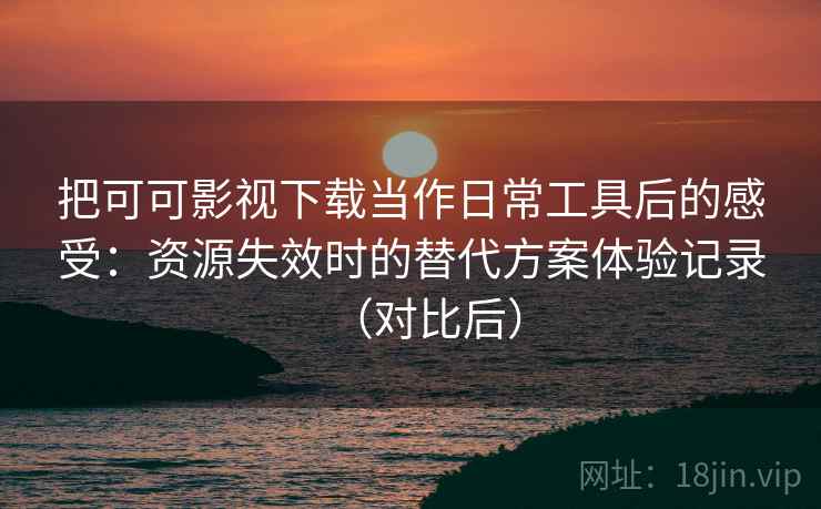 把可可影视下载当作日常工具后的感受：资源失效时的替代方案体验记录（对比后）