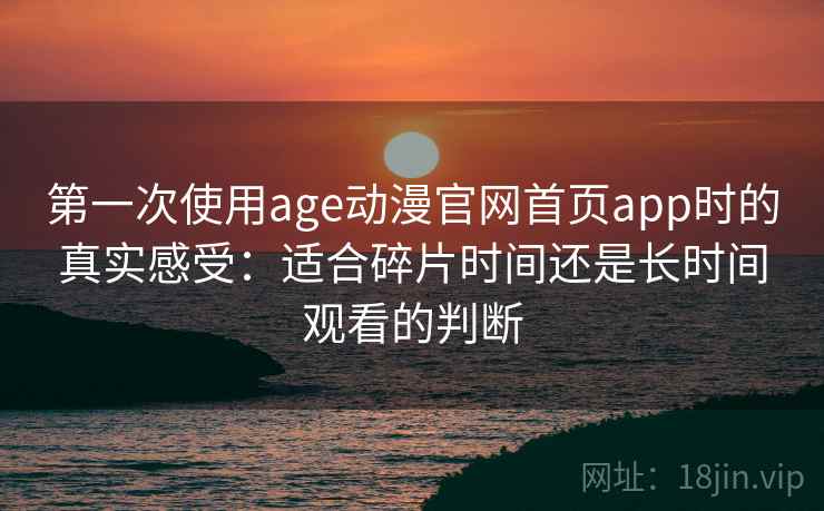第一次使用age动漫官网首页app时的真实感受：适合碎片时间还是长时间观看的判断