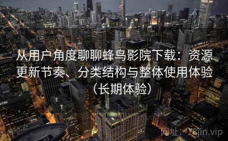 从用户角度聊聊蜂鸟影院下载：资源更新节奏、分类结构与整体使用体验（长期体验）