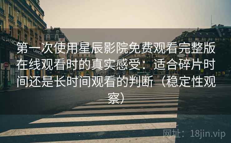 第一次使用星辰影院免费观看完整版在线观看时的真实感受：适合碎片时间还是长时间观看的判断（稳定性观察）