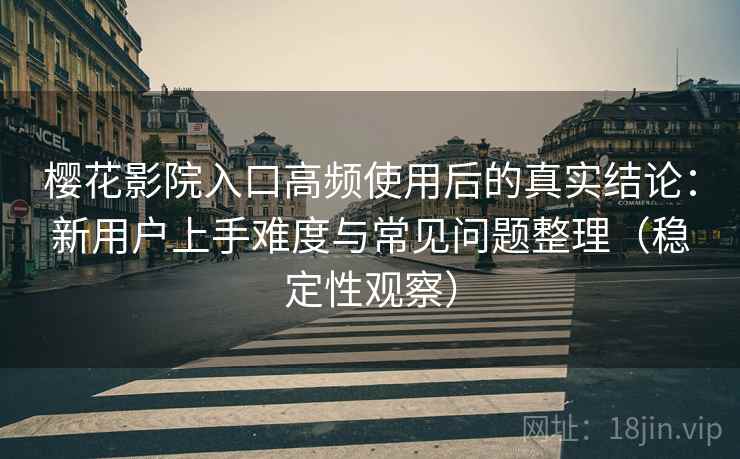 樱花影院入口高频使用后的真实结论：新用户上手难度与常见问题整理（稳定性观察）