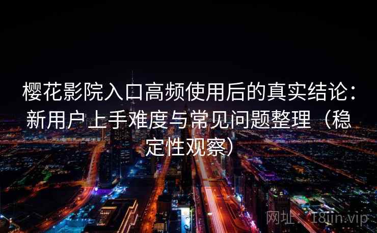 樱花影院入口高频使用后的真实结论：新用户上手难度与常见问题整理（稳定性观察）