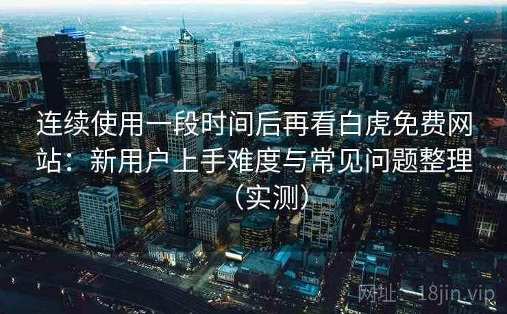 连续使用一段时间后再看白虎免费网站：新用户上手难度与常见问题整理（实测）