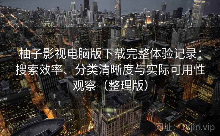 柚子影视电脑版下载完整体验记录：搜索效率、分类清晰度与实际可用性观察（整理版）