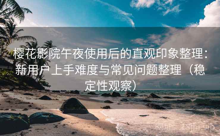 樱花影院午夜使用后的直观印象整理：新用户上手难度与常见问题整理（稳定性观察）