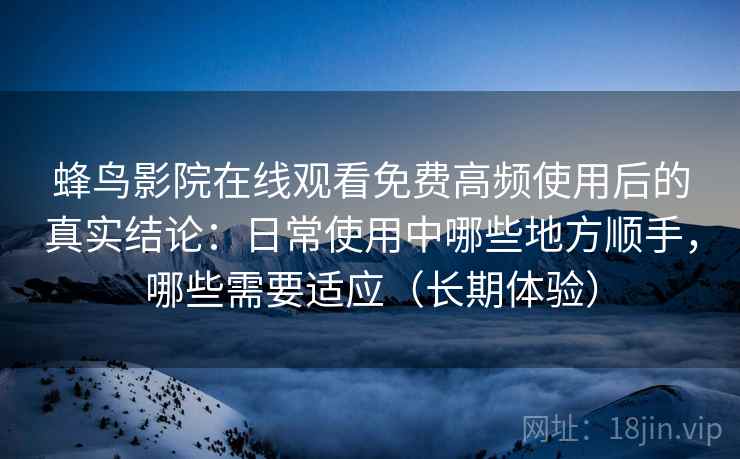 蜂鸟影院在线观看免费高频使用后的真实结论：日常使用中哪些地方顺手，哪些需要适应（长期体验）