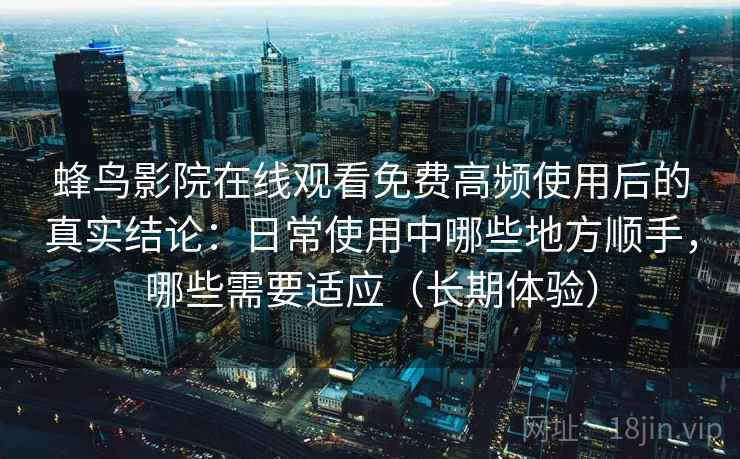 蜂鸟影院在线观看免费高频使用后的真实结论：日常使用中哪些地方顺手，哪些需要适应（长期体验）