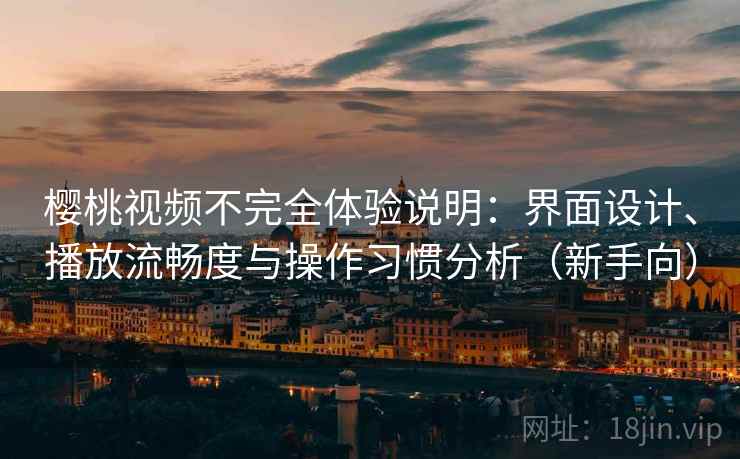 樱桃视频不完全体验说明：界面设计、播放流畅度与操作习惯分析（新手向）