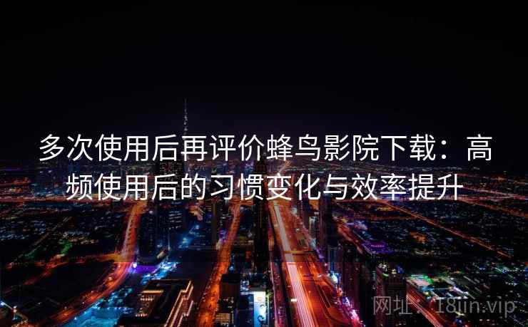 多次使用后再评价蜂鸟影院下载：高频使用后的习惯变化与效率提升