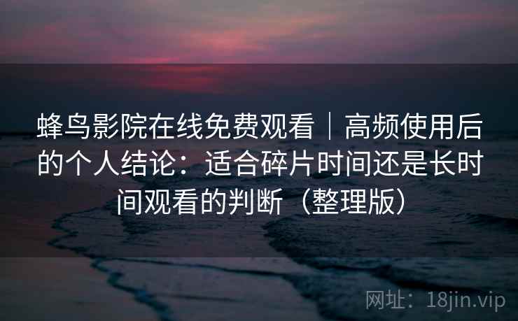 蜂鸟影院在线免费观看｜高频使用后的个人结论：适合碎片时间还是长时间观看的判断（整理版）