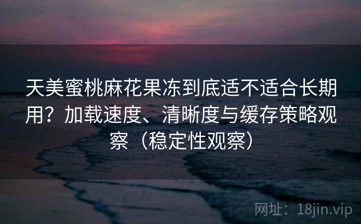 天美蜜桃麻花果冻到底适不适合长期用？加载速度、清晰度与缓存策略观察（稳定性观察）