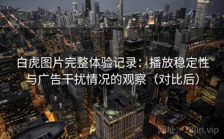白虎图片完整体验记录：播放稳定性与广告干扰情况的观察（对比后）