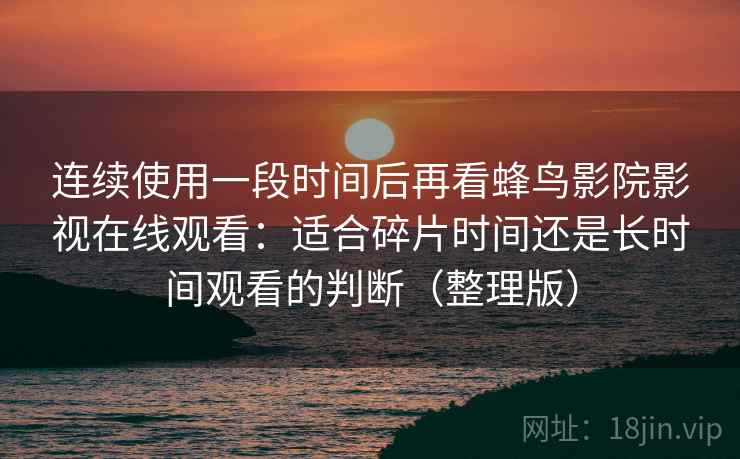 连续使用一段时间后再看蜂鸟影院影视在线观看：适合碎片时间还是长时间观看的判断（整理版）