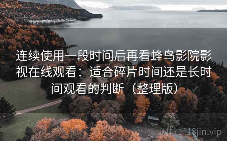 连续使用一段时间后再看蜂鸟影院影视在线观看：适合碎片时间还是长时间观看的判断（整理版）