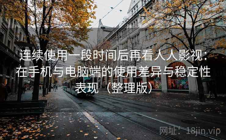 连续使用一段时间后再看人人影视：在手机与电脑端的使用差异与稳定性表现（整理版）