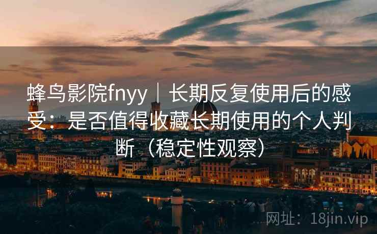 蜂鸟影院fnyy｜长期反复使用后的感受：是否值得收藏长期使用的个人判断（稳定性观察）