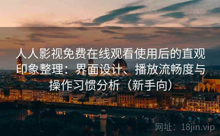 人人影视免费在线观看使用后的直观印象整理：界面设计、播放流畅度与操作习惯分析（新手向）