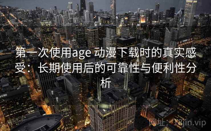 第一次使用age 动漫下载时的真实感受：长期使用后的可靠性与便利性分析