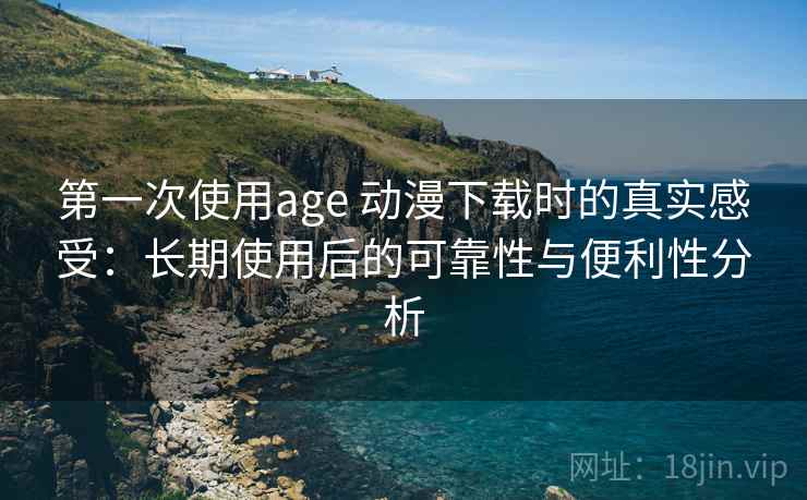 第一次使用age 动漫下载时的真实感受:长期使用后的可靠性与便利性分析 第一次使用age 动漫下载时的真实感受:长期使用后的可靠性与便利性分析