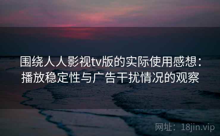 围绕人人影视tv版的实际使用感想：播放稳定性与广告干扰情况的观察