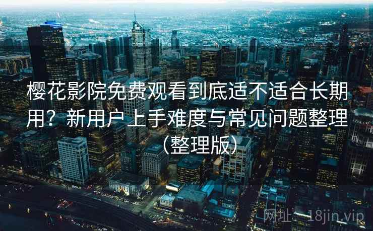 樱花影院免费观看到底适不适合长期用？新用户上手难度与常见问题整理（整理版）
