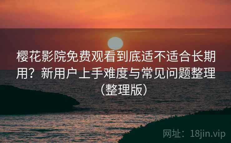 樱花影院免费观看到底适不适合长期用？新用户上手难度与常见问题整理（整理版）