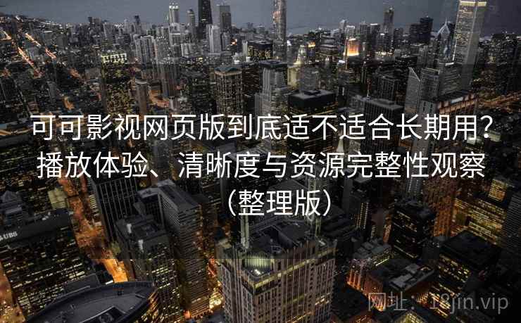 可可影视网页版到底适不适合长期用？播放体验、清晰度与资源完整性观察（整理版）